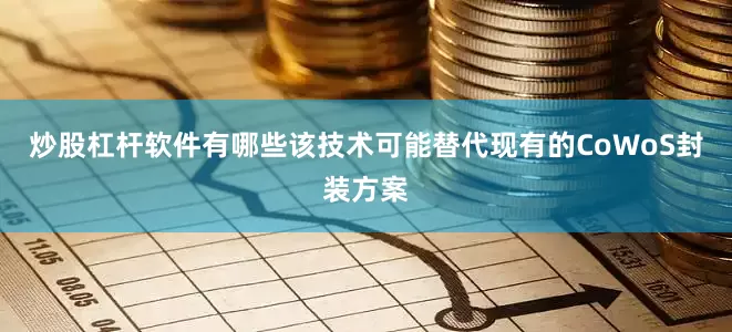炒股杠杆软件有哪些该技术可能替代现有的CoWoS封装方案