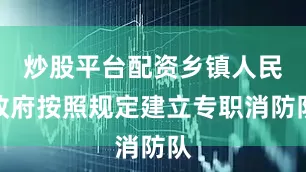 炒股平台配资乡镇人民政府按照规定建立专职消防队