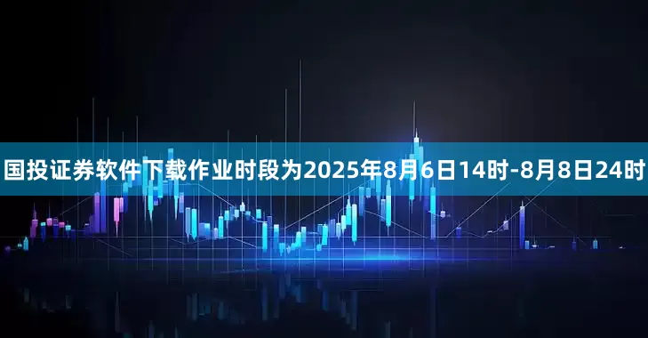 国投证券软件下载作业时段为2025年8月6日14时-8月8日24时