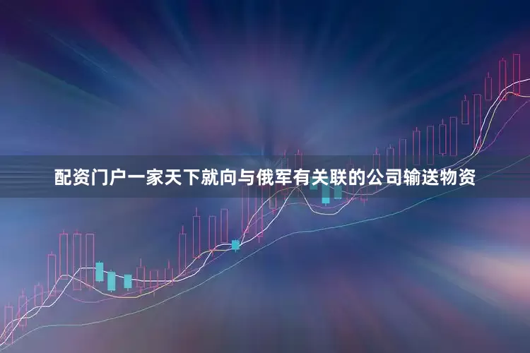 配资门户一家天下就向与俄军有关联的公司输送物资