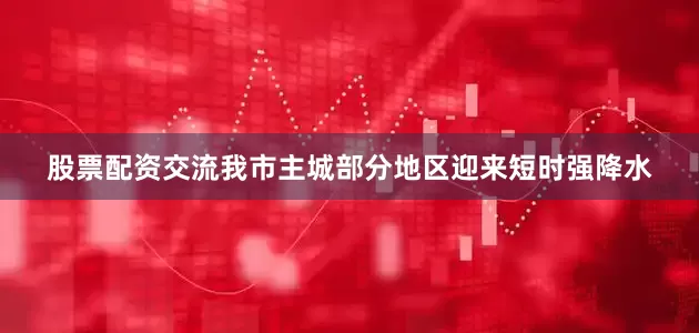 股票配资交流我市主城部分地区迎来短时强降水