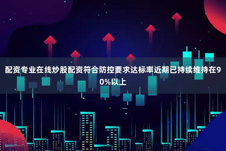 配资专业在线炒股配资符合防控要求达标率近期已持续维持在90%以上