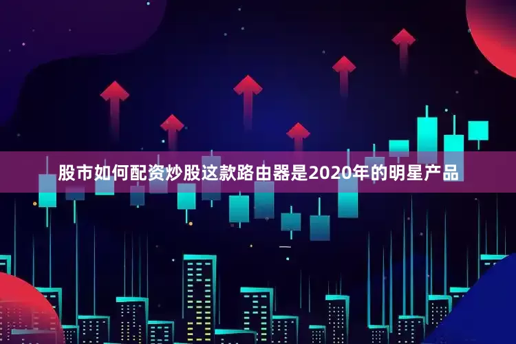 股市如何配资炒股这款路由器是2020年的明星产品