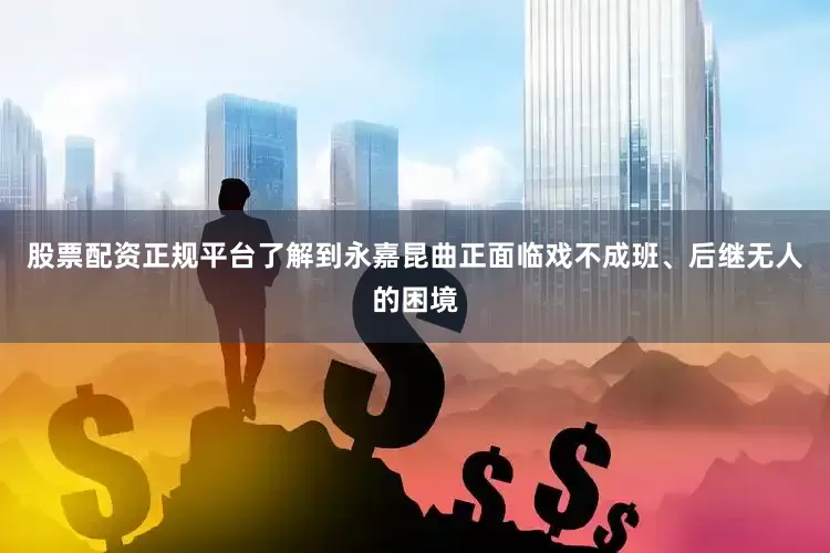 股票配资正规平台了解到永嘉昆曲正面临戏不成班、后继无人的困境