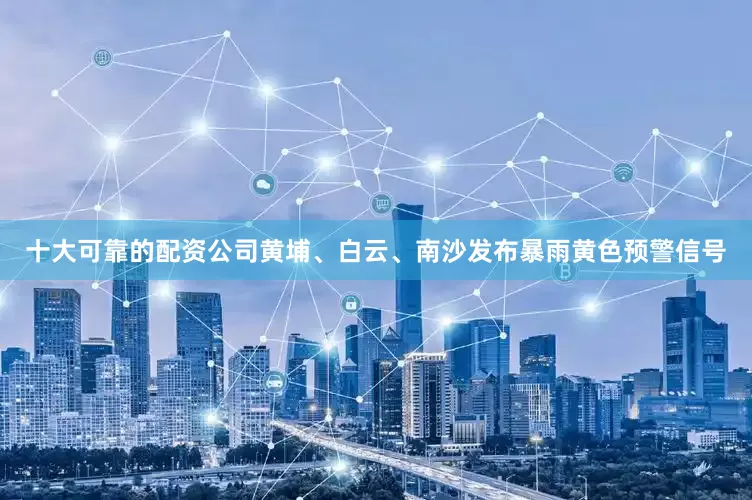 十大可靠的配资公司黄埔、白云、南沙发布暴雨黄色预警信号