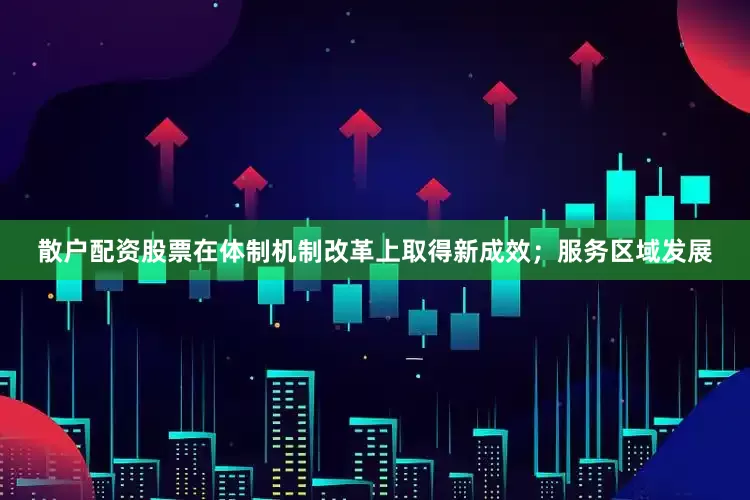 散户配资股票在体制机制改革上取得新成效；服务区域发展