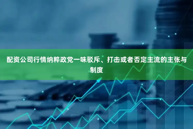 配资公司行情纳粹政党一味驳斥、打击或者否定主流的主张与制度
