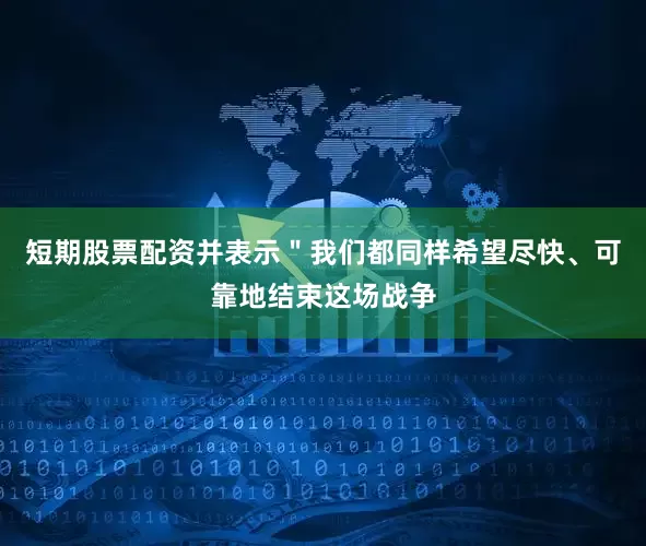 短期股票配资并表示＂我们都同样希望尽快、可靠地结束这场战争