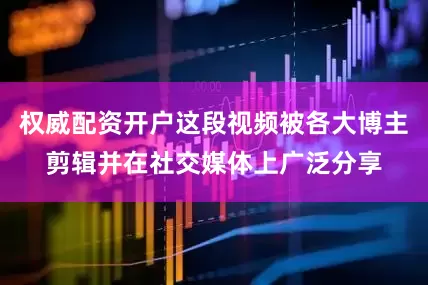 权威配资开户这段视频被各大博主剪辑并在社交媒体上广泛分享